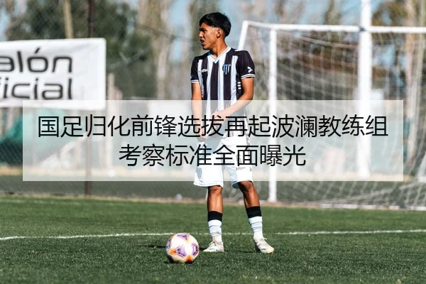 国足归化前锋选拔再起波澜教练组考察标准全面曝光