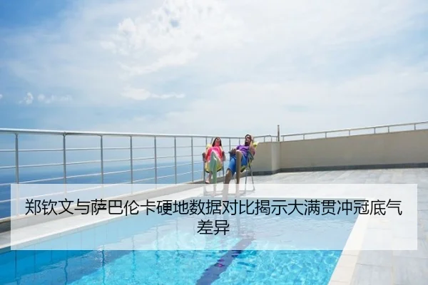 郑钦文与萨巴伦卡硬地数据对比揭示大满贯冲冠底气差异