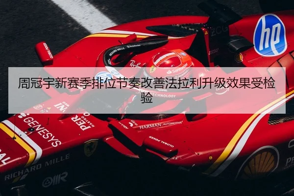 周冠宇新赛季排位节奏改善法拉利升级效果受检验