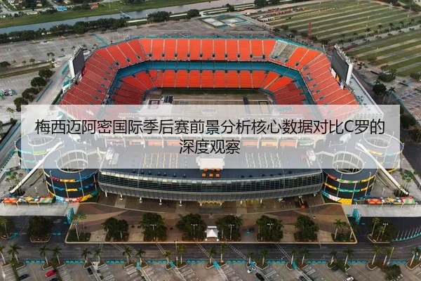 梅西迈阿密国际季后赛前景分析核心数据对比C罗的深度观察